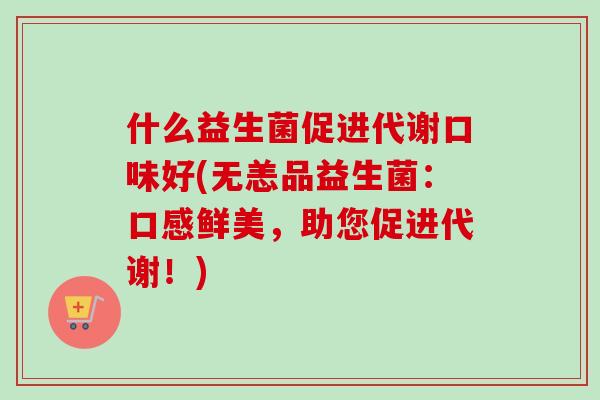 什么益生菌促进代谢口味好(无恙品益生菌：口感鲜美，助您促进代谢！)