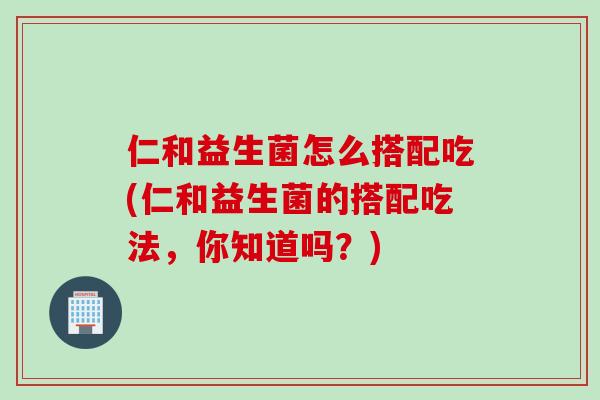 仁和益生菌怎么搭配吃(仁和益生菌的搭配吃法，你知道吗？)