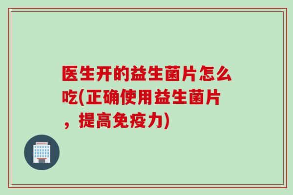 医生开的益生菌片怎么吃(正确使用益生菌片,提高力) 医生开的益生菌片怎么吃(正确使用益生菌片,提高力)