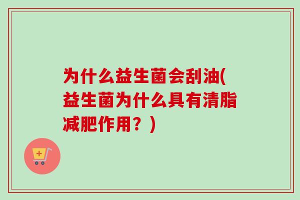 为什么益生菌会刮油(益生菌为什么具有清脂作用?) 为什么益生菌会刮油(益生菌为什么具有清脂作用?)