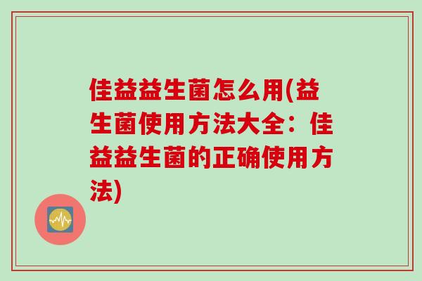 佳益益生菌怎么用(益生菌使用方法大全：佳益益生菌的正确使用方法)