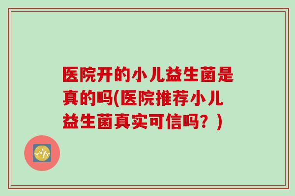 医院开的小儿益生菌是真的吗(医院推荐小儿益生菌真实可信吗?) 医院开的小儿益生菌是真的吗(医院推荐小儿益生菌真实可信吗?)