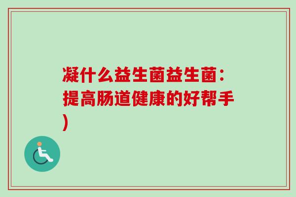 凝什么益生菌益生菌:提高肠道健康的好帮手) 凝什么益生菌益生菌:提高肠道健康的好帮手)