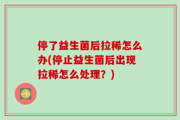 停了益生菌后拉稀怎么办(停止益生菌后出现拉稀怎么处理?) 停了益生菌后拉稀怎么办(停止益生菌后出现拉稀怎么处理?)
