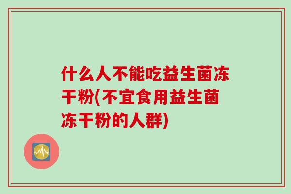 什么人不能吃益生菌冻干粉(不宜食用益生菌冻干粉的人群) 什么人不能吃益生菌冻干粉(不宜食用益生菌冻干粉的人群)