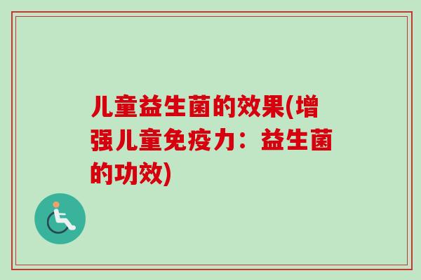 儿童益生菌的效果(增强儿童力：益生菌的功效)