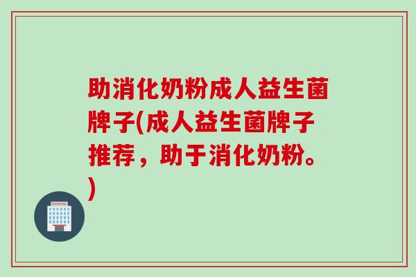 助消化奶粉成人益生菌牌子(成人益生菌牌子推荐,助于消化奶粉。) 助消化奶粉成人益生菌牌子(成人益生菌牌子推荐,助于消化奶粉。)
