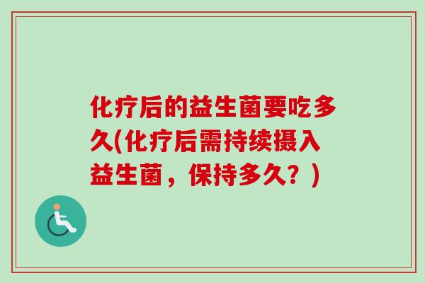 后的益生菌要吃多久(后需持续摄入益生菌,保持多久?) 后的益生菌要吃多久(后需持续摄入益生菌,保持多久?)
