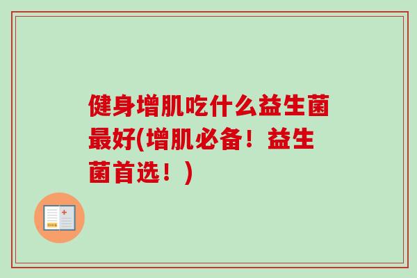 健身增肌吃什么益生菌好(增肌必备！益生菌首选！)