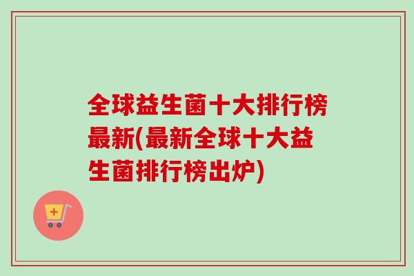 全球益生菌十大排行榜新(新全球十大益生菌排行榜出炉)