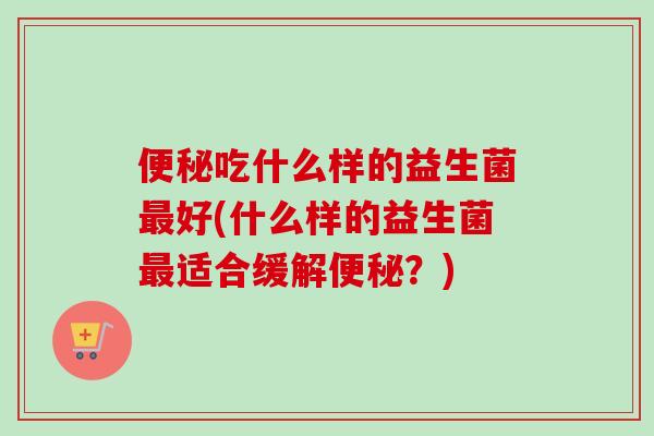 吃什么样的益生菌好(什么样的益生菌适合缓解?) 吃什么样的益生菌好(什么样的益生菌适合缓解?)