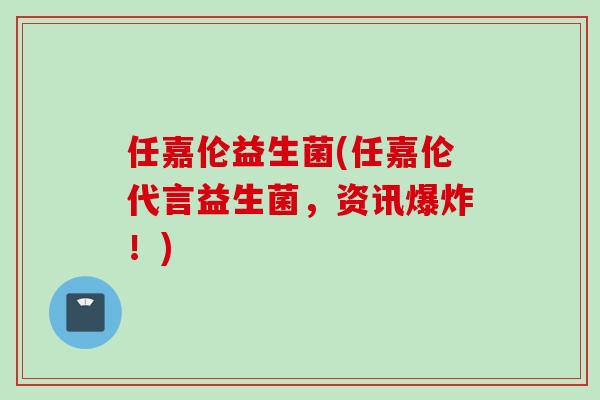 任嘉伦益生菌(任嘉伦代言益生菌，资讯爆炸！)