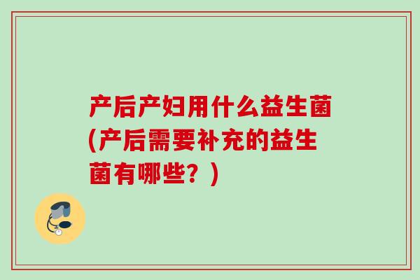 产后产妇用什么益生菌(产后需要补充的益生菌有哪些?) 产后产妇用什么益生菌(产后需要补充的益生菌有哪些?)