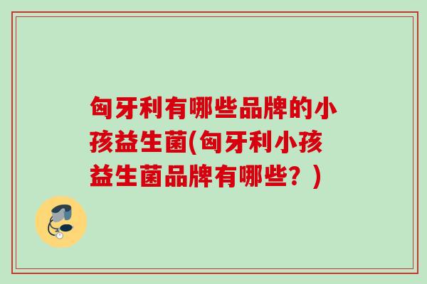 匈牙利有哪些品牌的小孩益生菌(匈牙利小孩益生菌品牌有哪些？)