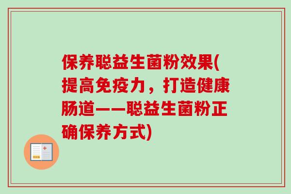 保养聪益生菌粉效果(提高力，打造健康肠道——聪益生菌粉正确保养方式)