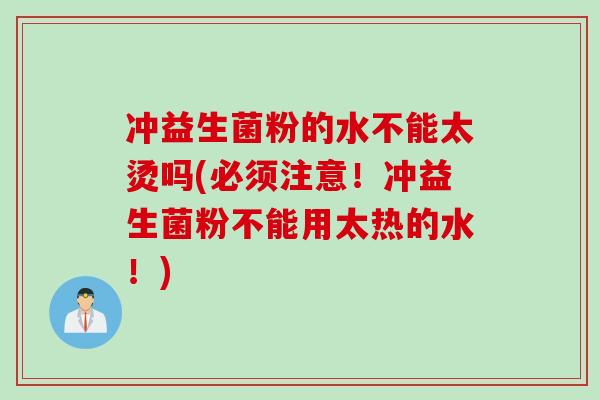 冲益生菌粉的水不能太烫吗(必须注意!冲益生菌粉不能用太热的水!) 冲益生菌粉的水不能太烫吗(必须注意!冲益生菌粉不能用太热的水!)