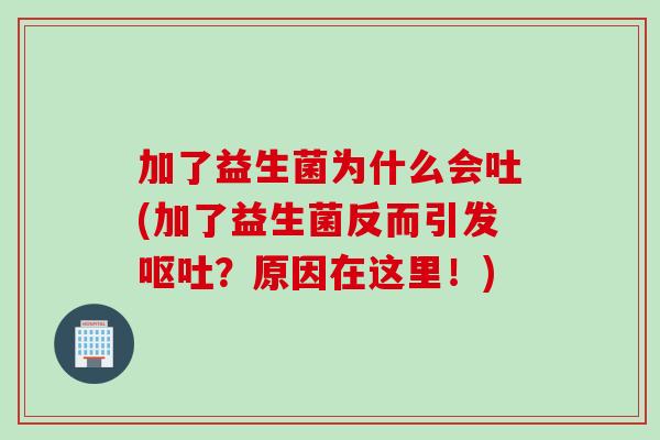 加了益生菌为什么会吐(加了益生菌反而引发?原因在这里!) 加了益生菌为什么会吐(加了益生菌反而引发?原因在这里!)