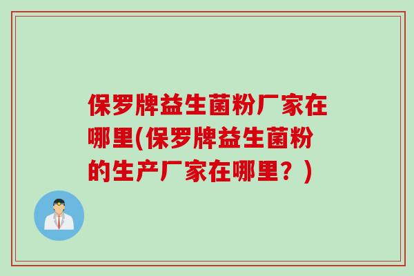 保罗牌益生菌粉厂家在哪里(保罗牌益生菌粉的生产厂家在哪里？)