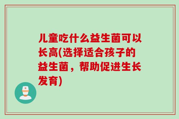 儿童吃什么益生菌可以长高(选择适合孩子的益生菌，帮助促进生长发育)