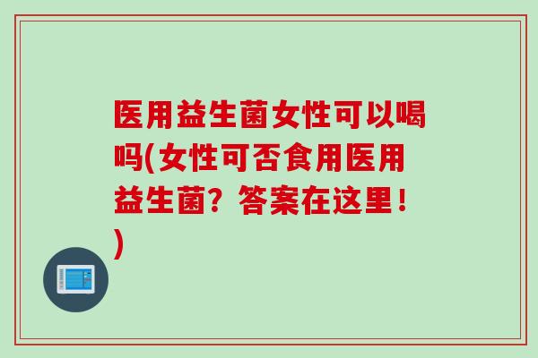 医用益生菌女性可以喝吗(女性可否食用医用益生菌？答案在这里！)
