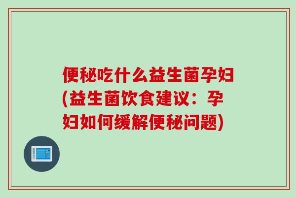 吃什么益生菌孕妇(益生菌饮食建议：孕妇如何缓解问题)