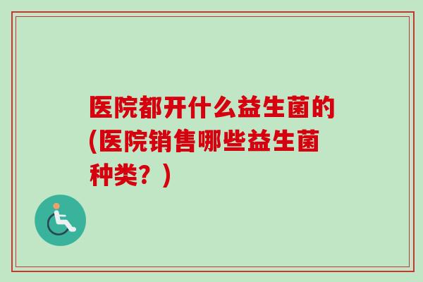 医院都开什么益生菌的(医院销售哪些益生菌种类?) 医院都开什么益生菌的(医院销售哪些益生菌种类?)