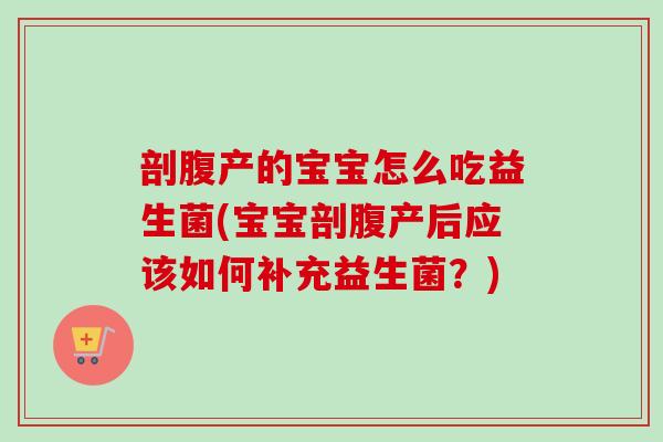 剖腹产的宝宝怎么吃益生菌(宝宝剖腹产后应该如何补充益生菌？)