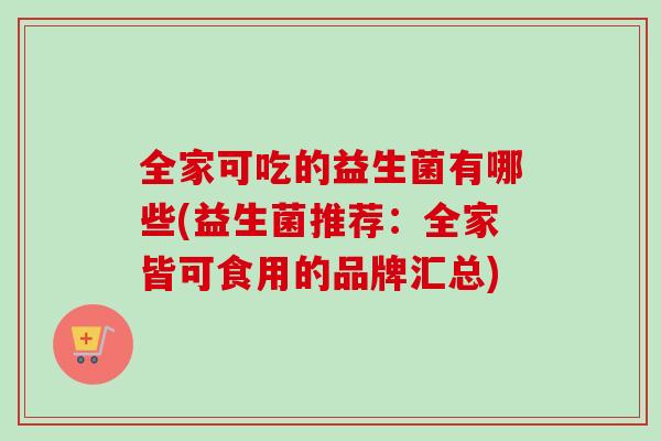 全家可吃的益生菌有哪些(益生菌推荐：全家皆可食用的品牌汇总)