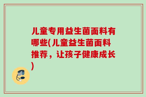 儿童专用益生菌面料有哪些(儿童益生菌面料推荐，让孩子健康成长)