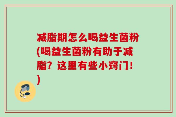 减脂期怎么喝益生菌粉(喝益生菌粉有助于减脂?这里有些小窍门!) 减脂期怎么喝益生菌粉(喝益生菌粉有助于减脂?这里有些小窍门!)