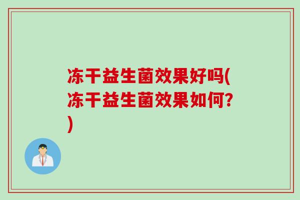 冻干益生菌效果好吗(冻干益生菌效果如何？)