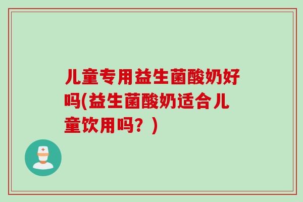 儿童专用益生菌酸奶好吗(益生菌酸奶适合儿童饮用吗?) 儿童专用益生菌酸奶好吗(益生菌酸奶适合儿童饮用吗?)