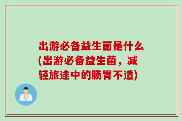 出游必备益生菌是什么(出游必备益生菌,减轻旅途中的肠胃不适) 出游必备益生菌是什么(出游必备益生菌,减轻旅途中的肠胃不适)