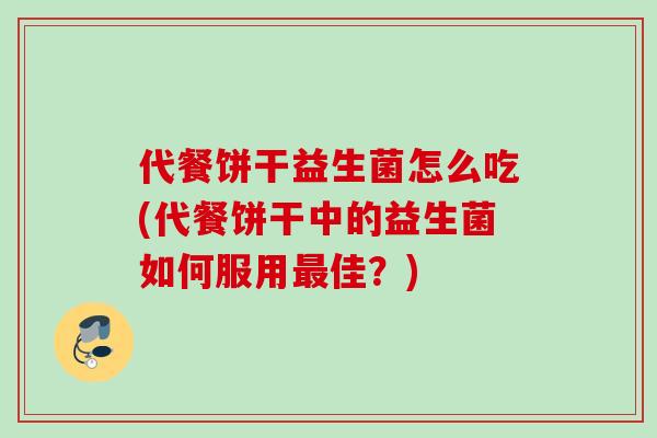 代餐饼干益生菌怎么吃(代餐饼干中的益生菌如何服用佳？)