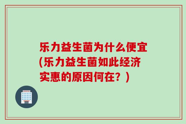 乐力益生菌为什么便宜(乐力益生菌如此经济实惠的原因何在?) 乐力益生菌为什么便宜(乐力益生菌如此经济实惠的原因何在?)