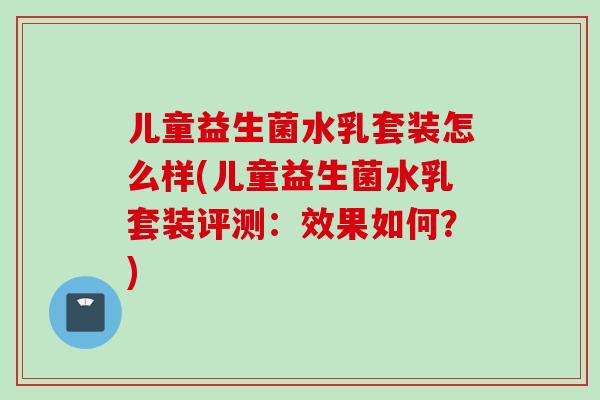 儿童益生菌水乳套装怎么样(儿童益生菌水乳套装评测：效果如何？)