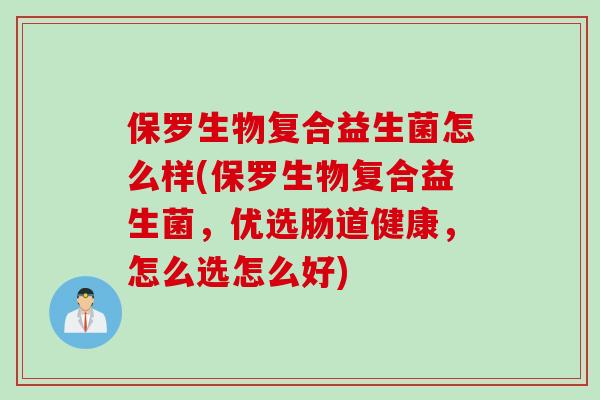 保罗生物复合益生菌怎么样(保罗生物复合益生菌,优选肠道健康,怎么选怎么好) 保罗生物复合益生菌怎么样(保罗生物复合益生菌,优选肠道健康,怎么选怎么好)