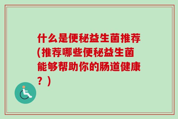 什么是益生菌推荐(推荐哪些益生菌能够帮助你的肠道健康?) 什么是益生菌推荐(推荐哪些益生菌能够帮助你的肠道健康?)