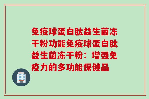 球蛋白肽益生菌冻干粉功能球蛋白肽益生菌冻干粉:增强力的多功能保健品 球蛋白肽益生菌冻干粉功能球蛋白肽益生菌冻干粉:增强力的多功能保健品