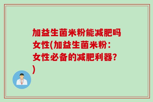加益生菌米粉能吗女性(加益生菌米粉：女性必备的利器？)