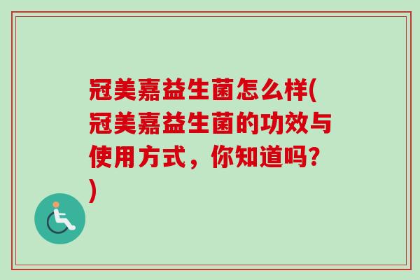 冠美嘉益生菌怎么样(冠美嘉益生菌的功效与使用方式，你知道吗？)