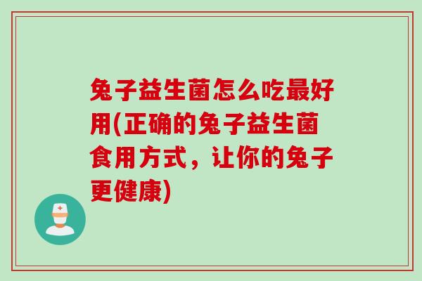 兔子益生菌怎么吃好用(正确的兔子益生菌食用方式,让你的兔子更健康) 兔子益生菌怎么吃好用(正确的兔子益生菌食用方式,让你的兔子更健康)