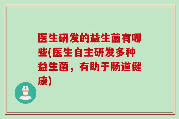 医生研发的益生菌有哪些(医生自主研发多种益生菌,有助于肠道健康) 医生研发的益生菌有哪些(医生自主研发多种益生菌,有助于肠道健康)