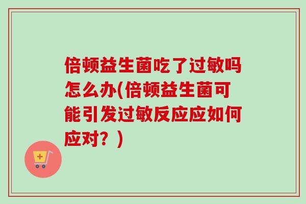 倍顿益生菌吃了吗怎么办(倍顿益生菌可能引发反应应如何应对？)