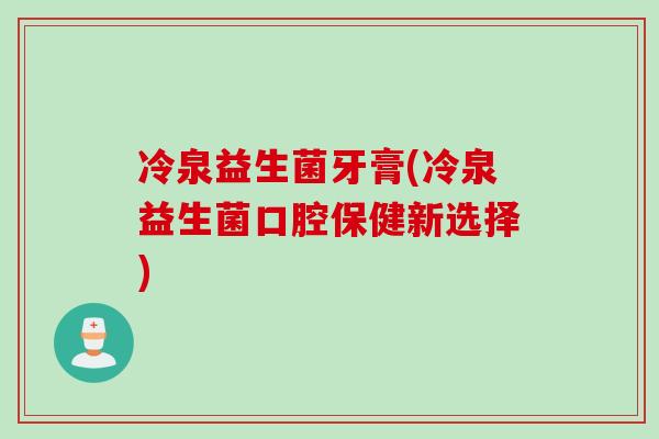 冷泉益生菌牙膏(冷泉益生菌口腔保健新选择)
