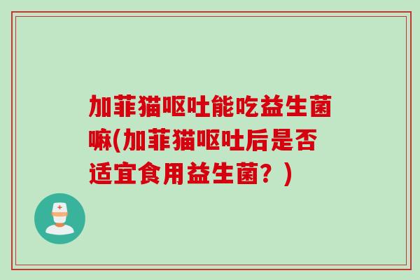 加菲猫能吃益生菌嘛(加菲猫后是否适宜食用益生菌?) 加菲猫能吃益生菌嘛(加菲猫后是否适宜食用益生菌?)