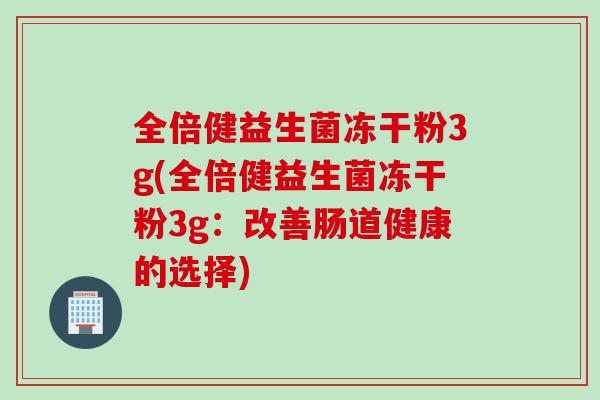 全倍健益生菌冻干粉3g(全倍健益生菌冻干粉3g:改善肠道健康的选择) 全倍健益生菌冻干粉3g(全倍健益生菌冻干粉3g:改善肠道健康的选择)