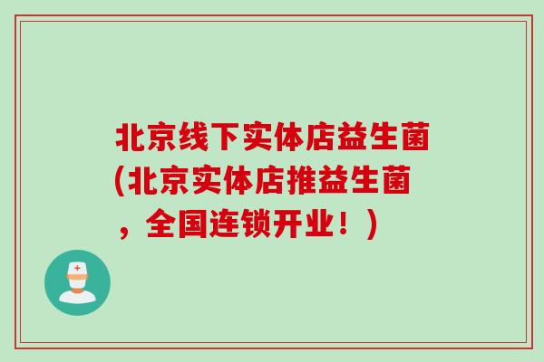 北京线下实体店益生菌(北京实体店推益生菌,全国连锁开业!) 北京线下实体店益生菌(北京实体店推益生菌,全国连锁开业!)
