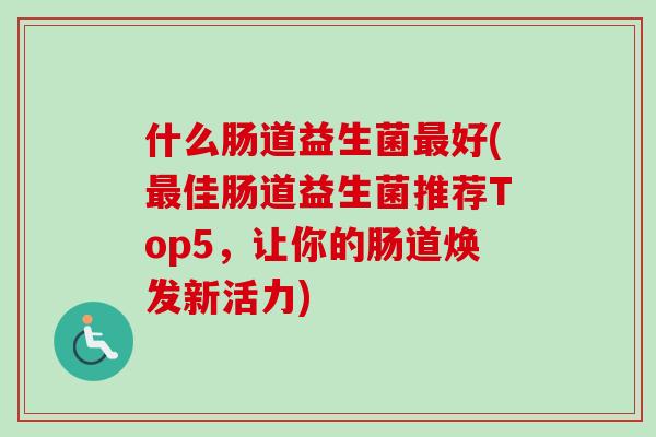 什么肠道益生菌好(佳肠道益生菌推荐Top5，让你的肠道焕发新活力)