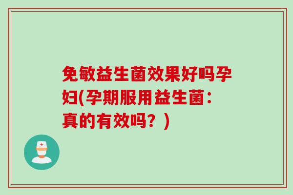 免敏益生菌效果好吗孕妇(孕期服用益生菌：真的有效吗？)